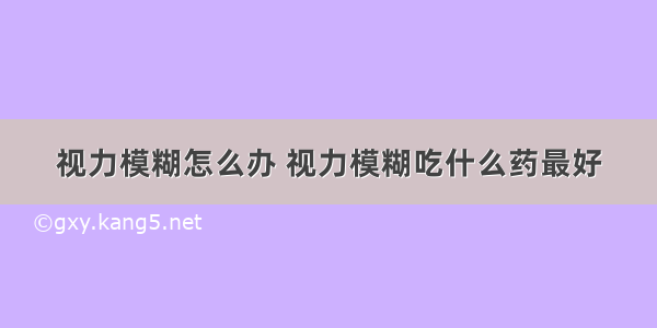 视力模糊怎么办 视力模糊吃什么药最好