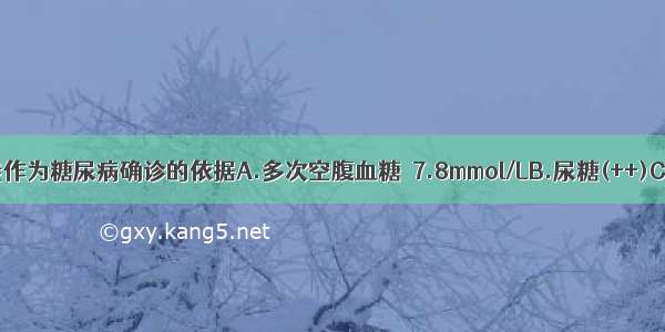 下列哪项不能作为糖尿病确诊的依据A.多次空腹血糖≥7.8mmol/LB.尿糖(++)C.多次餐后血