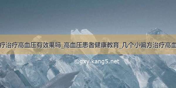 足疗治疗高血压有效果吗_高血压患者健康教育_几个小偏方治疗高血压