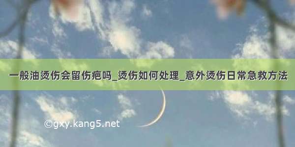 一般油烫伤会留伤疤吗_烫伤如何处理_意外烫伤日常急救方法