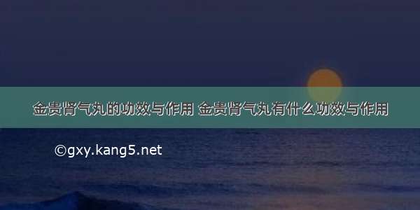 金贵肾气丸的功效与作用 金贵肾气丸有什么功效与作用