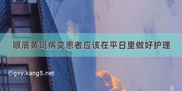 眼底黄斑病变患者应该在平日里做好护理