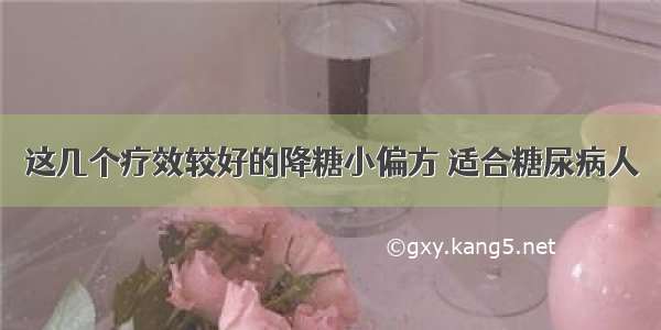 这几个疗效较好的降糖小偏方 适合糖尿病人