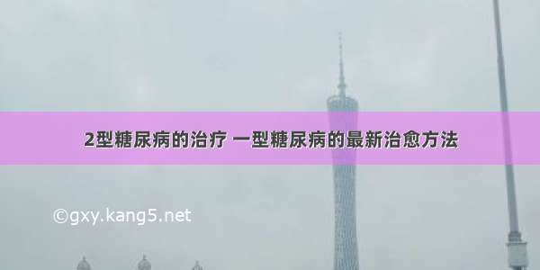 2型糖尿病的治疗 一型糖尿病的最新治愈方法