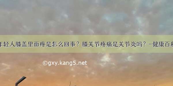 年轻人膝盖里面疼是怎么回事？膝关节疼痛是关节炎吗？-健康百科