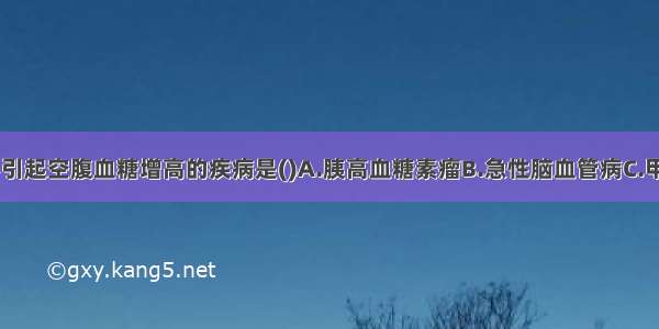 下列各项 不引起空腹血糖增高的疾病是()A.胰高血糖素瘤B.急性脑血管病C.甲状腺功能亢