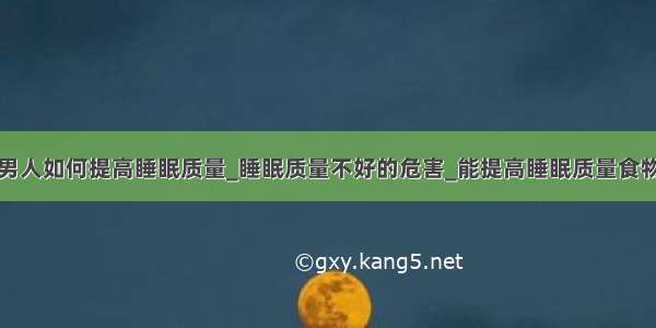 男人如何提高睡眠质量_睡眠质量不好的危害_能提高睡眠质量食物