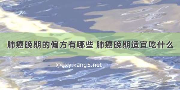 肺癌晚期的偏方有哪些 肺癌晚期适宜吃什么