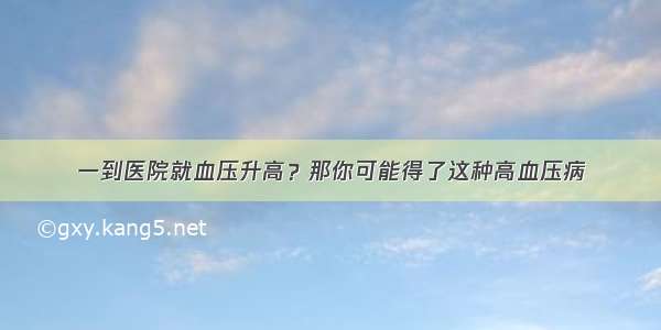 一到医院就血压升高？那你可能得了这种高血压病