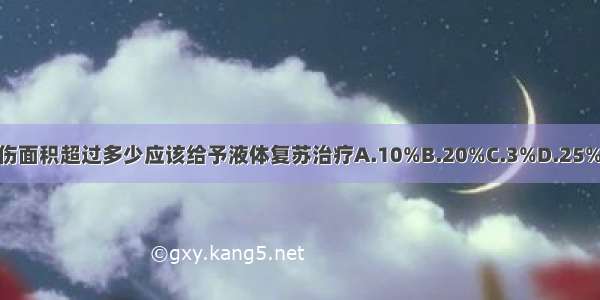 成人Ⅱ Ⅲ度烧伤面积超过多少应该给予液体复苏治疗A.10%B.20%C.3%D.25%E.15%ABCDE