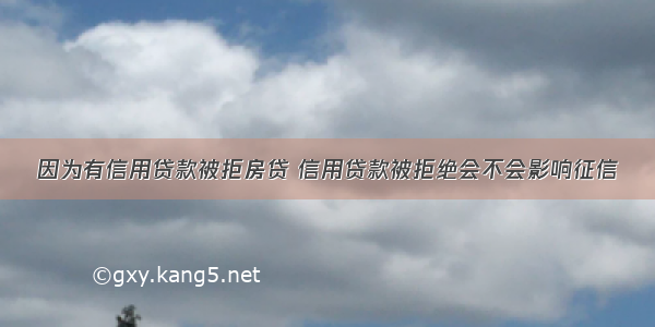 因为有信用贷款被拒房贷 信用贷款被拒绝会不会影响征信