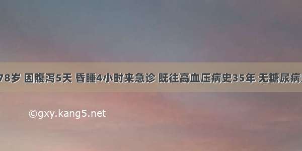 患者 男 78岁 因腹泻5天 昏睡4小时来急诊 既往高血压病史35年 无糖尿病史。查体