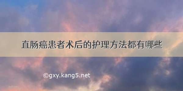 直肠癌患者术后的护理方法都有哪些