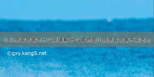 小儿感冒咳嗽吃什么能缓解 什么食物是小孩感冒咳嗽不能吃的