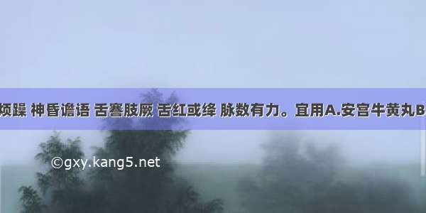 症见高热烦躁 神昏谵语 舌謇肢厥 舌红或绛 脉数有力。宜用A.安宫牛黄丸B.牛黄清心