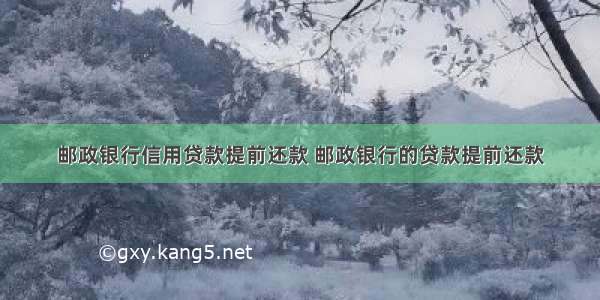 邮政银行信用贷款提前还款 邮政银行的贷款提前还款