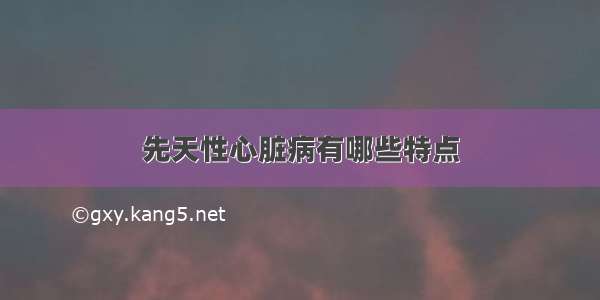 先天性心脏病有哪些特点