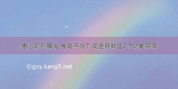 患上前列腺炎 拖延不治？或会导致这3个功能异常