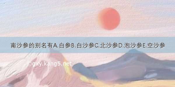 南沙参的别名有A.白参B.白沙参C.北沙参D.泡沙参E.空沙参