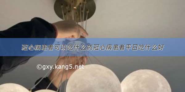 冠心病患者可以吃什么药冠心病患者平日吃什么好