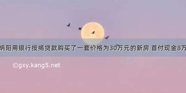 单选题王炳阳用银行按揭贷款购买了一套价格为30万元的新房 首付现金8万元 然后在