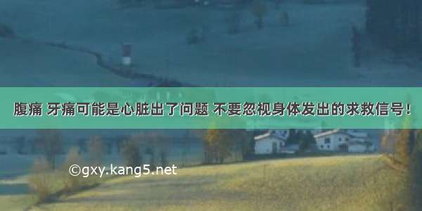 腹痛 牙痛可能是心脏出了问题 不要忽视身体发出的求救信号！