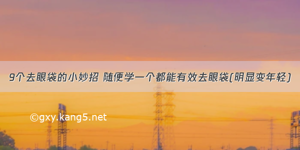 9个去眼袋的小妙招 随便学一个都能有效去眼袋(明显变年轻)