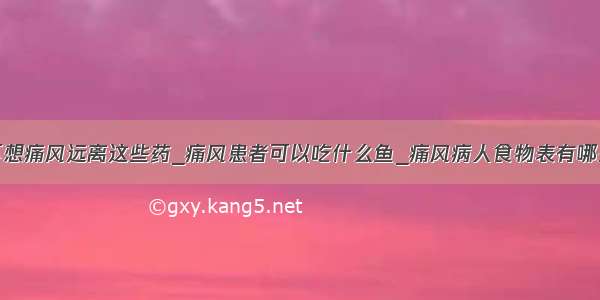 不想痛风远离这些药_痛风患者可以吃什么鱼_痛风病人食物表有哪些