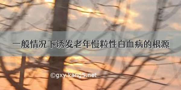 一般情况下诱发老年慢粒性白血病的根源