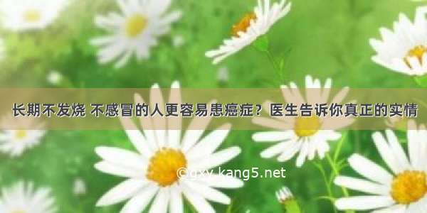 长期不发烧 不感冒的人更容易患癌症？医生告诉你真正的实情