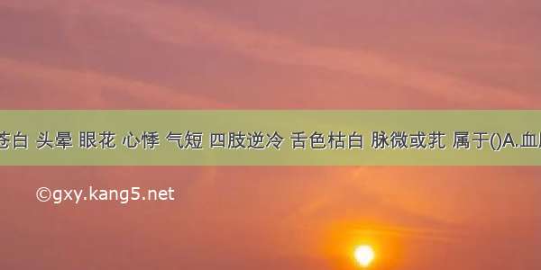 面色苍白 头晕 眼花 心悸 气短 四肢逆冷 舌色枯白 脉微或芤 属于()A.血脱证B.