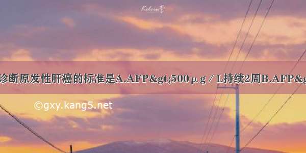 排除其他疾病后可诊断原发性肝癌的标准是A.AFP&gt;500μg／L持续2周B.AFP&gt;500μg／L持续4