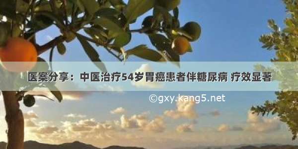 医案分享：中医治疗54岁胃癌患者伴糖尿病 疗效显著