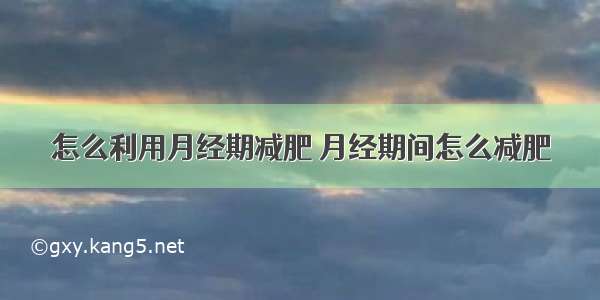 怎么利用月经期减肥 月经期间怎么减肥