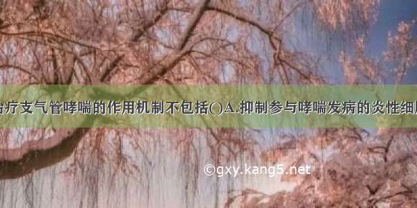 糖皮质激素治疗支气管哮喘的作用机制不包括()A.抑制参与哮喘发病的炎性细胞因子和黏附