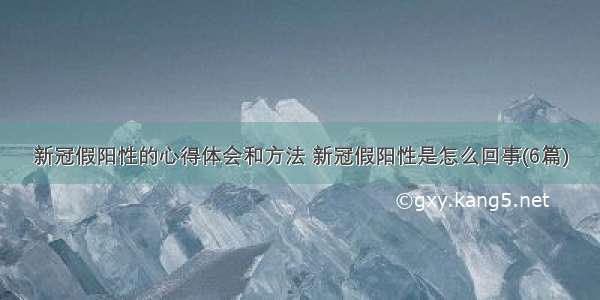 新冠假阳性的心得体会和方法 新冠假阳性是怎么回事(6篇)