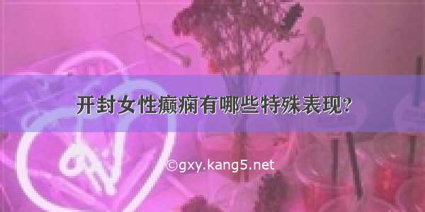 开封女性癫痫有哪些特殊表现?