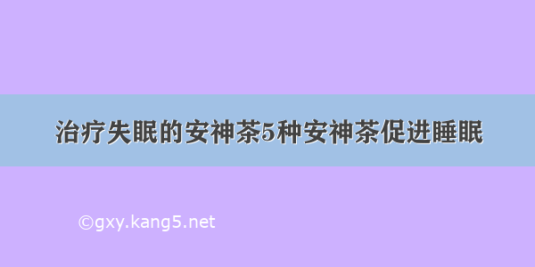 治疗失眠的安神茶5种安神茶促进睡眠