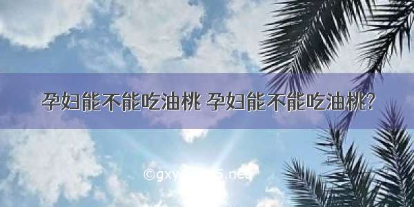 孕妇能不能吃油桃 孕妇能不能吃油桃?