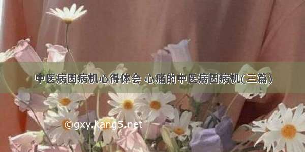 中医病因病机心得体会 心痛的中医病因病机(三篇)