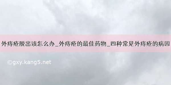 外痔疮脱出该怎么办_外痔疮的最佳药物_四种常见外痔疮的病因