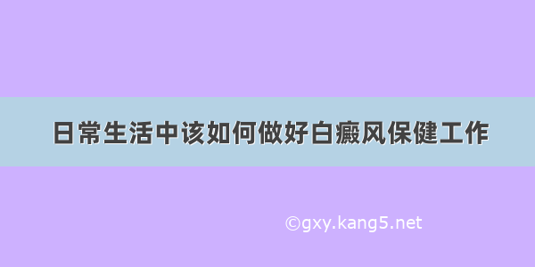 日常生活中该如何做好白癜风保健工作