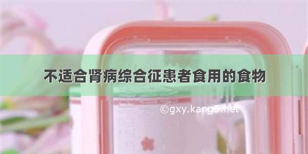 不适合肾病综合征患者食用的食物