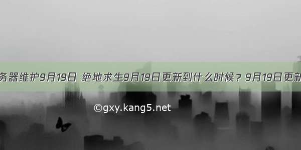 绝地求生服务器维护9月19日 绝地求生9月19日更新到什么时候？9月19日更新时间一览...