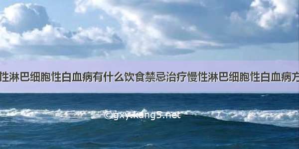 慢性淋巴细胞性白血病有什么饮食禁忌治疗慢性淋巴细胞性白血病方法