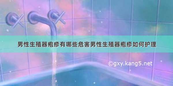 男性生殖器疱疹有哪些危害男性生殖器疱疹如何护理