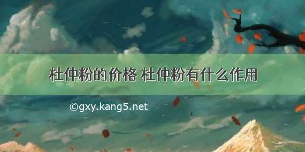 杜仲粉的价格 杜仲粉有什么作用