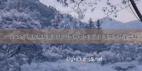 「汇总」糖尿病科普答疑 山西省中西医结合医院内分泌二科