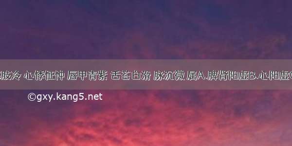 证见形寒肢冷 心悸怔忡 唇甲青紫 舌苔白滑 脉沉微 属A.脾肾阳虚B.心阳虚C.脾阳虚