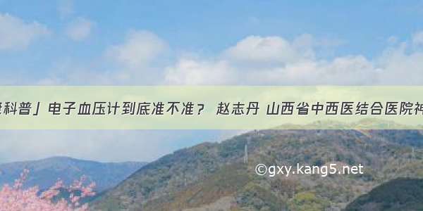 「健康科普」电子血压计到底准不准？ 赵志丹 山西省中西医结合医院神经外科